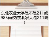 东北农业大学是不是211或985高校(东北农大是211吗)