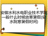 安徽水利水电职业技术学院一般什么时候放寒暑假(安水院寒暑假时间)