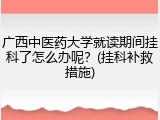 广西中医药大学就读期间挂科了怎么办呢？(挂科补救措施)