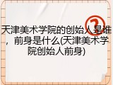 天津美术学院的创始人是谁，前身是什么(天津美术学院创始人前身)