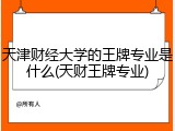 天津财经大学的王牌专业是什么(天财王牌专业)