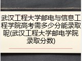 武汉工程大学邮电与信息工程学院高考需多少分能录取呢(武汉工程大学邮电学院录取分数)