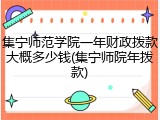 集宁师范学院一年财政拨款大概多少钱(集宁师院年拨款)