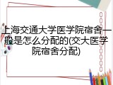 上海交通大学医学院宿舍一般是怎么分配的(交大医学院宿舍分配)