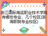 浙江国际海运职业技术学院有哪些专业，几个校区(浙海职院专业校区)