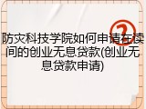防灾科技学院如何申请在读间的创业无息贷款(创业无息贷款申请)