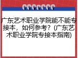 广东艺术职业学院能不能专接本，如何参考？(广东艺术职业学院专接本指南)