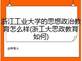 浙江工业大学的思想政治教育怎么样(浙工大思政教育如何)