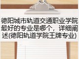 德阳城市轨道交通职业学院最好的专业是哪个，详细阐述(德阳轨道学院王牌专业)