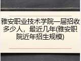 雅安职业技术学院一届招收多少人，最近几年(雅安职院近年招生规模)