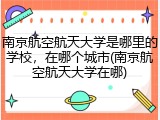 南京航空航天大学是哪里的学校，在哪个城市(南京航空航天大学在哪)