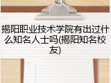 揭阳职业技术学院有出过什么知名人士吗(揭阳知名校友)