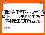 广西制造工程职业技术学院毕业生一般年薪多少钱(广西制造工程职院薪资)