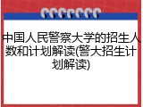 中国人民警察大学的招生人数和计划解读(警大招生计划解读)