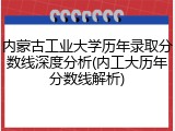 内蒙古工业大学历年录取分数线深度分析(内工大历年分数线解析)