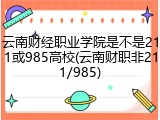 云南财经职业学院是不是211或985高校(云南财职非211/985)
