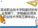 昌吉职业技术学院最好的专业是哪个，详细阐述(昌吉职业技术学院王牌专业)