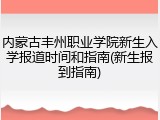 内蒙古丰州职业学院新生入学报道时间和指南(新生报到指南)