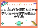 嘉兴南湖学院是国家重点大学吗(嘉兴南湖学院是重点大学吗)