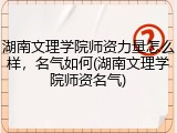 湖南文理学院师资力量怎么样，名气如何(湖南文理学院师资名气)