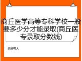 商丘医学高等专科学校一般要多少分才能录取(商丘医专录取分数线)