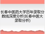 长春中医药大学历年录取分数线深度分析(长春中医大录取分析)