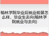 榆林学院毕业后就业前景怎么样，毕业生去向(榆林学院就业与去向)