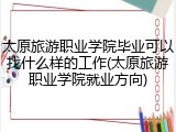 太原旅游职业学院毕业可以找什么样的工作(太原旅游职业学院就业方向)