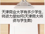 天津商业大学有多少学生，师资力量如何(天津商大师资与学生数)