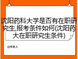 沈阳药科大学是否有在职研究生,报考条件如何(沈阳药大在职研究生条件)