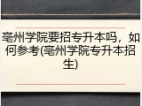 亳州学院要招专升本吗，如何参考(亳州学院专升本招生)