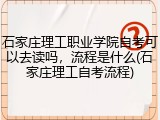 石家庄理工职业学院自考可以去读吗，流程是什么(石家庄理工自考流程)