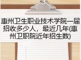 惠州卫生职业技术学院一届招收多少人，最近几年(惠州卫职院近年招生数)