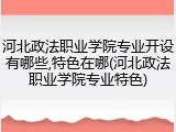 河北政法职业学院专业开设有哪些,特色在哪(河北政法职业学院专业特色)