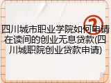 四川城市职业学院如何申请在读间的创业无息贷款(四川城职院创业贷款申请)