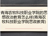 青海农牧科技职业学院的思想政治教育怎么样(青海农牧科技职业学院思政教育)