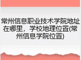 常州信息职业技术学院地址在哪里，学校地理位置(常州信息学院位置)