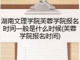 湖南文理学院芙蓉学院报名时间一般是什么时候(芙蓉学院报名时间)