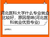 河北医科大学什么专业就业比较好，原因是啥(河北医科就业优势专业)