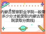 内蒙古警察职业学院一般要多少分才能录取(内蒙古警院录取分数线)