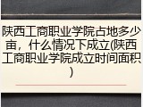 陕西工商职业学院占地多少亩，什么情况下成立(陕西工商职业学院成立时间面积)