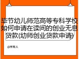 毕节幼儿师范高等专科学校如何申请在读间的创业无息贷款(幼师创业贷款申请)