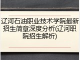 辽河石油职业技术学院最新招生简章深度分析(辽河职院招生解析)