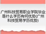广州科技贸易职业学院毕业是什么学历有何优势(广州科技贸易学历优势)