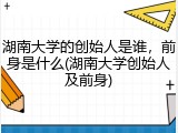 湖南大学的创始人是谁，前身是什么(湖南大学创始人及前身)