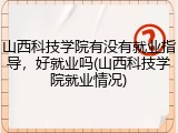 山西科技学院有没有就业指导，好就业吗(山西科技学院就业情况)