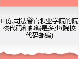 山东司法警官职业学院的院校代码和邮编是多少(院校代码邮编)