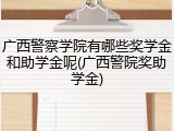 广西警察学院有哪些奖学金和助学金呢(广西警院奖助学金)