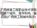 广西质量工程职业技术学院在哪个城市，是本科吗，第几批(广西质工院城市批次)