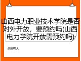 山西电力职业技术学院是否对外开放，要预约吗(山西电力学院开放需预约吗)
